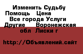 Изменить Судьбу, Помощь › Цена ­ 15 000 - Все города Услуги » Другие   . Воронежская обл.,Лиски г.